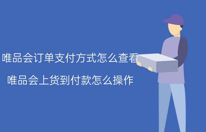 唯品会订单支付方式怎么查看 唯品会上货到付款怎么操作？